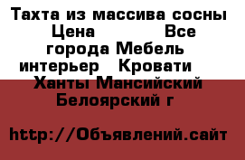 Тахта из массива сосны › Цена ­ 4 600 - Все города Мебель, интерьер » Кровати   . Ханты-Мансийский,Белоярский г.